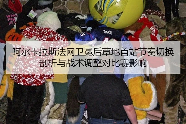 阿尔卡拉斯法网卫冕后草地首站节奏切换剖析与战术调整对比赛影响