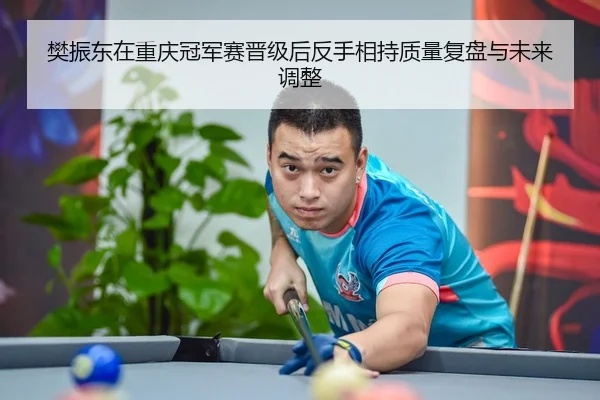 樊振东在重庆冠军赛晋级后反手相持质量复盘与未来调整